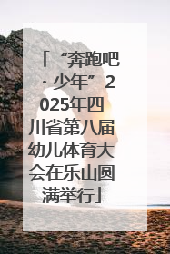 “奔跑吧・少年”2025年四川省第八届幼儿体育大会在乐山圆满举行